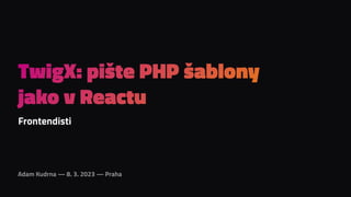 Adam Kudrna — 8. 3. 2023 — Praha
TwigX: pište PHP šablony
jako v Reactu
Frontendisti
 
