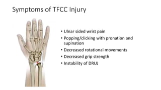 Symptoms of TFCC Injury
• Ulnar sided wrist pain
• Popping/clicking with pronation and
supination
• Decreased rotational movements
• Decreased grip strength
• Instability of DRUJ
 