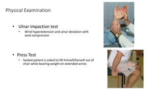 Physical Examination
• Ulnar impaction test
• Wrist hyperextension and ulnar deviation with
axial compression
• Press Test
• Seated patient is asked to lift himself/herself out of
chair while bearing weight on extended wrists
 