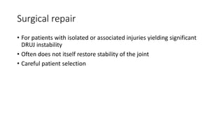Surgical repair
• For patients with isolated or associated injuries yielding significant
DRUJ instability
• Often does not itself restore stability of the joint
• Careful patient selection
 