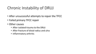 Chronic Instability of DRUJ
• After unsuccessful attempts to repair the TFCC
• Failed primary TFCC repair
• Other causes
• After isolated trauma to the DRUJ
• After fracture of distal radius and ulna
• Inflammatory arthritis
 