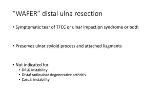 “WAFER” distal ulna resection
• Symptomatic tear of TFCC or ulnar impaction syndrome or both
• Preserves ulnar styloid process and attached liagments
• Not indicated for
• DRUJ instability
• Distal radioulnar degenerative arthritis
• Carpal instability
 