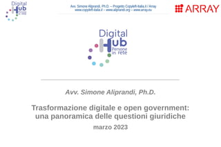 Avv. Simone Aliprandi, Ph.D. – Progetto Copyleft-Italia.it / Array
www.copyleft-italia.it – www.aliprandi.org – www.array.eu
____________________________________
Avv. Simone Aliprandi, Ph.D.
Trasformazione digitale e open government:
una panoramica delle questioni giuridiche
marzo 2023
 