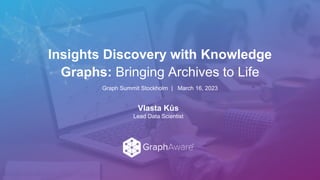 © 2022 All Rights Reserved | GraphAware 1
Insights Discovery with Knowledge
Graphs: Bringing Archives to Life
Graph Summit Stockholm | March 16, 2023
Vlasta Kůs
Lead Data Scientist
 