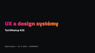 Adam Kudrna — 22. 3. 2023 — OSTRAVA!!!
UX a design systémy
TechMeetup #26
 