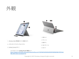 外観
Copyright (c) 2023 Tomokazu Kizawa All rights reserved. 15
マイクロソフト Surface Pro 9の機能より
https://support.microsoft.com/ja-jp/surface/surface-pro-9-%E3%81%AE%E6%A9%9F%E8%83%BD-f3f523e6-
4f0e-487d-a95c-6115ab55477d
 