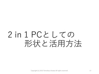 2 in 1 PCとしての
形状と活用方法
Copyright (c) 2023 Tomokazu Kizawa All rights reserved. 17
 