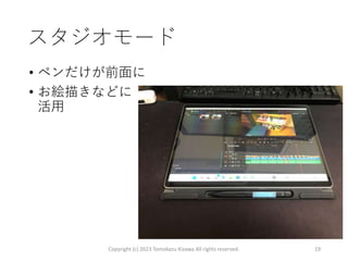 スタジオモード
• ペンだけが前面に
• お絵描きなどに
活用
Copyright (c) 2023 Tomokazu Kizawa All rights reserved. 19
 