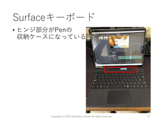 Surfaceキーボード
• ヒンジ部分がPenの
収納ケースになっている
Copyright (c) 2023 Tomokazu Kizawa All rights reserved. 27
 