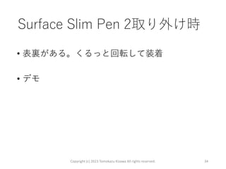 Surface Slim Pen 2取り外け時
• 表裏がある。くるっと回転して装着
• デモ
Copyright (c) 2023 Tomokazu Kizawa All rights reserved. 34
 