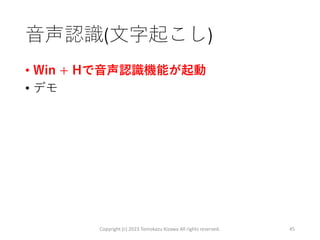 音声認識(文字起こし)
• Win + Hで音声認識機能が起動
• デモ
Copyright (c) 2023 Tomokazu Kizawa All rights reserved. 45
 