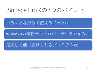Surface Pro 9の3つのポイント
Copyright (c) 2023 Tomokazu Kizawa All rights reserved. 52
いろいろな形態で使えるノートPC
Windowsの最新テクノロジーが体感できるPC
継続して使い続けられるプレミアムPC
 