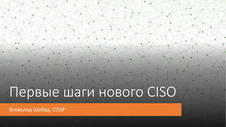 Первые шаги нового CISO
Всеволод Шабад, CISSP
 