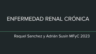 ENFERMEDAD RENAL CRÓNICA
Raquel Sanchez y Adrián Susín MFyC 2023
 