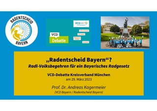 „Radentscheid Bayern“?
Radl-Volksbegehren für ein Bayerisches Radgesetz
VCD-Debatte Kreisverband München
am 29. März 2023
Prof. Dr. Andreas Kagermeier
(VCD Bayern / Radentscheid Bayern)
 