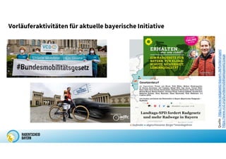 Vorläuferaktivitäten für aktuelle bayerische Initiative
Quelle:
https://www.radgesetz-bayern.de/forderungen/
https://www.vcd.org/bundesmobilitaetsgesetz/page
 