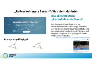 „Radverkehrsnetz Bayern“: Was steht dahinter
Grundprinzip klingt gut
DAS VERSPRECHEN:
„Radverkehrsnetz Bayern“
Das ‚Radverkehrsnetz Bayern‘ ist ein
landesweites Netz für den Alltagsradverkehr,
das die Hauptorte aller bayerischen Städte und
Gemeinden über das bestehende Straßen- und
Wegenetz möglichst durchgängig und direkt
miteinander verbindet.
https://www.radverkehr.bayern.de/radverkehrsnetz-bayern/index.php
 