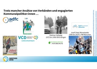 Quelle
Personenphotos:
https://www.nordbayern.de/region/fahrradstadt-erlangen-hat-die-stadt-ihren-
vorzeige-status-verloren-1.10533059
https://www.tz.de/muenchen/stadt/leadership-award-cycling-promotion-monatzeder-2954409.html
Trotz mancher Ansätze von Verbänden und engagierten
Kommunalpolitker:innen …
Josef (Hep) Monatzeder
1996 bis 2014 3. BM München
Dietmar Hallweg
1972 bis 1996 OB Erlangen
 