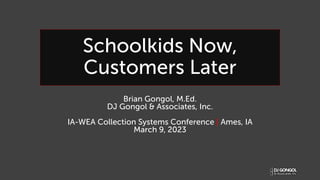 Schoolkids Now,
Customers Later
Brian Gongol, M.Ed.
DJ Gongol & Associates, Inc.
IA-WEA Collection Systems Conference | Ames, IA
March 9, 2023
 