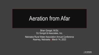 Aeration from Afar
Brian Gongol, M.Ed.
DJ Gongol & Associates, Inc.
Nebraska Rural Water Association Annual Conference
Kearney, Nebraska | March 14, 2023
 