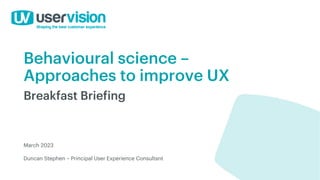 Behavioural science –
Approaches to improve UX
Breakfast Briefing
March 2023
Duncan Stephen – Principal User Experience Consultant
 