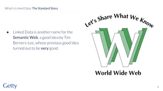 ● Linked Data is another name for the
Semantic Web, a good idea by Tim
Berners-Lee, whose previous good idea
turned out to be very good.
4
What is Linked Data: The Standard Story
 