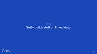 Part 3:
Getty builds stuff on linked data.
41
 