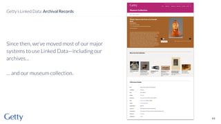 Since then, we’ve moved most of our major
systems to use Linked Data—including our
archives…
… and our museum collection.
44
Getty’s Linked Data: Archival Records
 