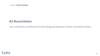 #2: Reconciliation
Use authorities and thesauri to disambiguate between similar real world entities.
60
Level 2: Reconciliation
 
