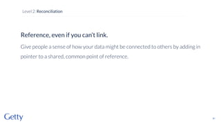 Reference, even if you can’t link.
Give people a sense of how your data might be connected to others by adding in
pointer to a shared, common point of reference.
61
Level 2: Reconciliation
 