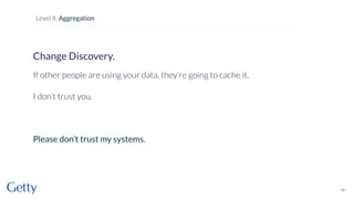 Change Discovery.
If other people are using your data, they’re going to cache it.
I don’t trust you.
Please don’t trust my systems.
74
Level 4: Aggregation
 