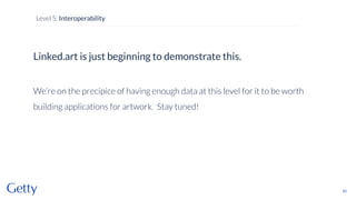 Linked.art is just beginning to demonstrate this.
We’re on the precipice of having enough data at this level for it to be worth
building applications for artwork. Stay tuned!
82
Level 5: Interoperability
 