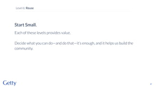 Start Small.
Each of these levels provides value.
Decide what you can do—and do that—it’s enough, and it helps us build the
community.
87
Level 6: Reuse
 