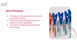 AI in Finance
● AI improves financial risk assessment
and credit scoring.
● Fraud detection and prevention are
enhanced by AI algorithms.
● AI assists in budgeting and financial
forecasting.
 
