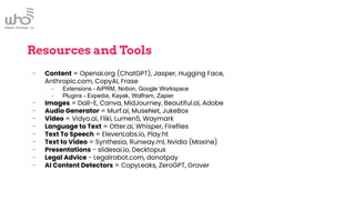 Resources and Tools
- Content = Openai.org (ChatGPT), Jasper, Hugging Face,
Anthropic.com, CopyAI, Frase
- Extensions - AiPRM, Notion, Google Workspace
- Plugins - Expedia, Kayak, Wolfram, Zapier
- Images = Dall-E, Canva, MidJourney, Beautiful.ai, Adobe
- Audio Generator = Murf.ai, MuseNet, JukeBox
- Video = Vidyo.ai, Fliki, Lumen5, Waymark
- Language to Text = Otter.ai, Whisper, Fireflies
- Text To Speech = ElevenLabs.io, Play.ht
- Text to Video = Synthesia, Runway.ml, Nvidia (Maxine)
- Presentations - slidesai.io, Decktopus
- Legal Advice - Legalrobot.com, donotpay
- AI Content Detectors = CopyLeaks, ZeroGPT, Grover
 