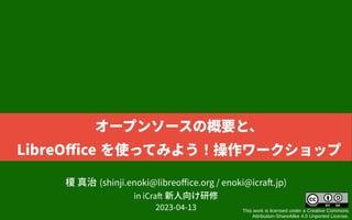 榎 真治 (shinji.enoki@libreoffice.org / enoki@icraft.jp)
in iCraft 新人向け研修
2023-04-13 This work is licensed under a Creative Commons
Attribution-ShareAlike 4.0 Unported License.
オープンソースの概要と、
LibreOffice を使ってみよう！操作ワークショップ
 