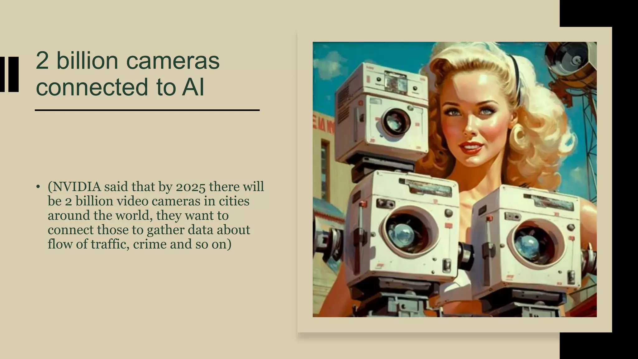 2 billion cameras
connected to AI
• (NVIDIA said that by 2025 there will
be 2 billion video cameras in cities
around the world, they want to
connect those to gather data about
flow of traffic, crime and so on)
 