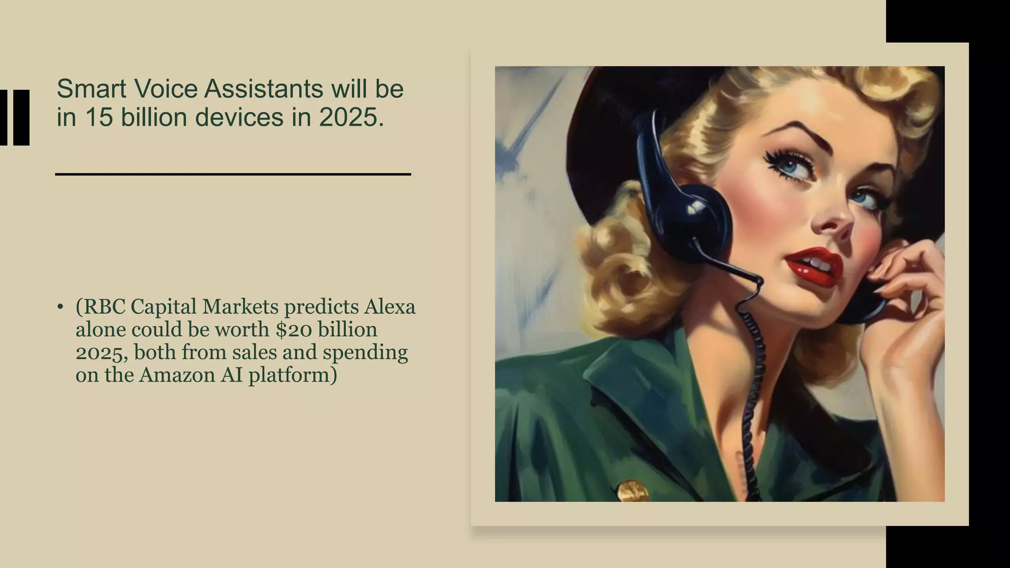 Smart Voice Assistants will be
in 15 billion devices in 2025.
• (RBC Capital Markets predicts Alexa
alone could be worth $20 billion
2025, both from sales and spending
on the Amazon AI platform)
 