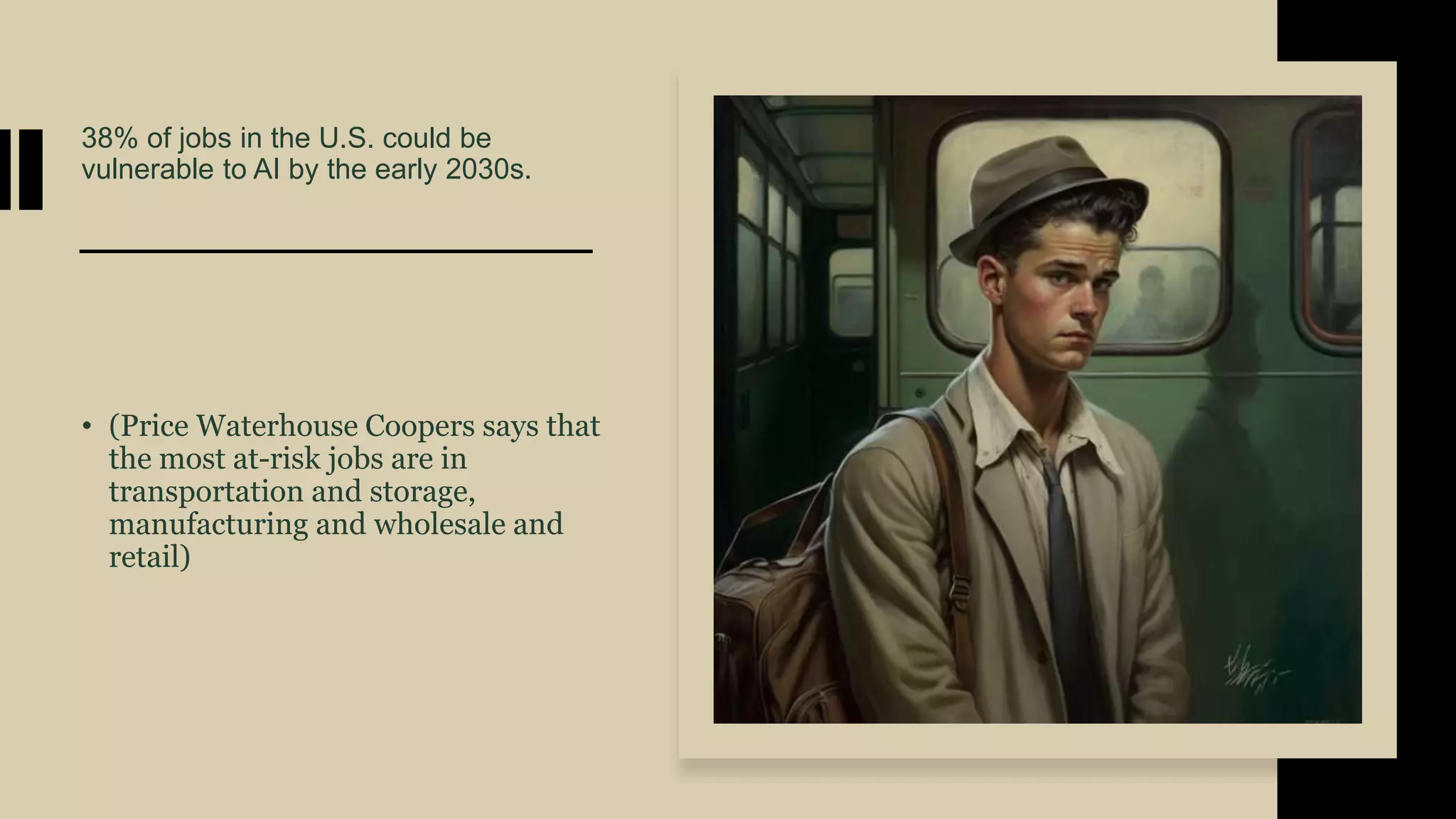 38% of jobs in the U.S. could be
vulnerable to AI by the early 2030s.
• (Price Waterhouse Coopers says that
the most at-risk jobs are in
transportation and storage,
manufacturing and wholesale and
retail)
 