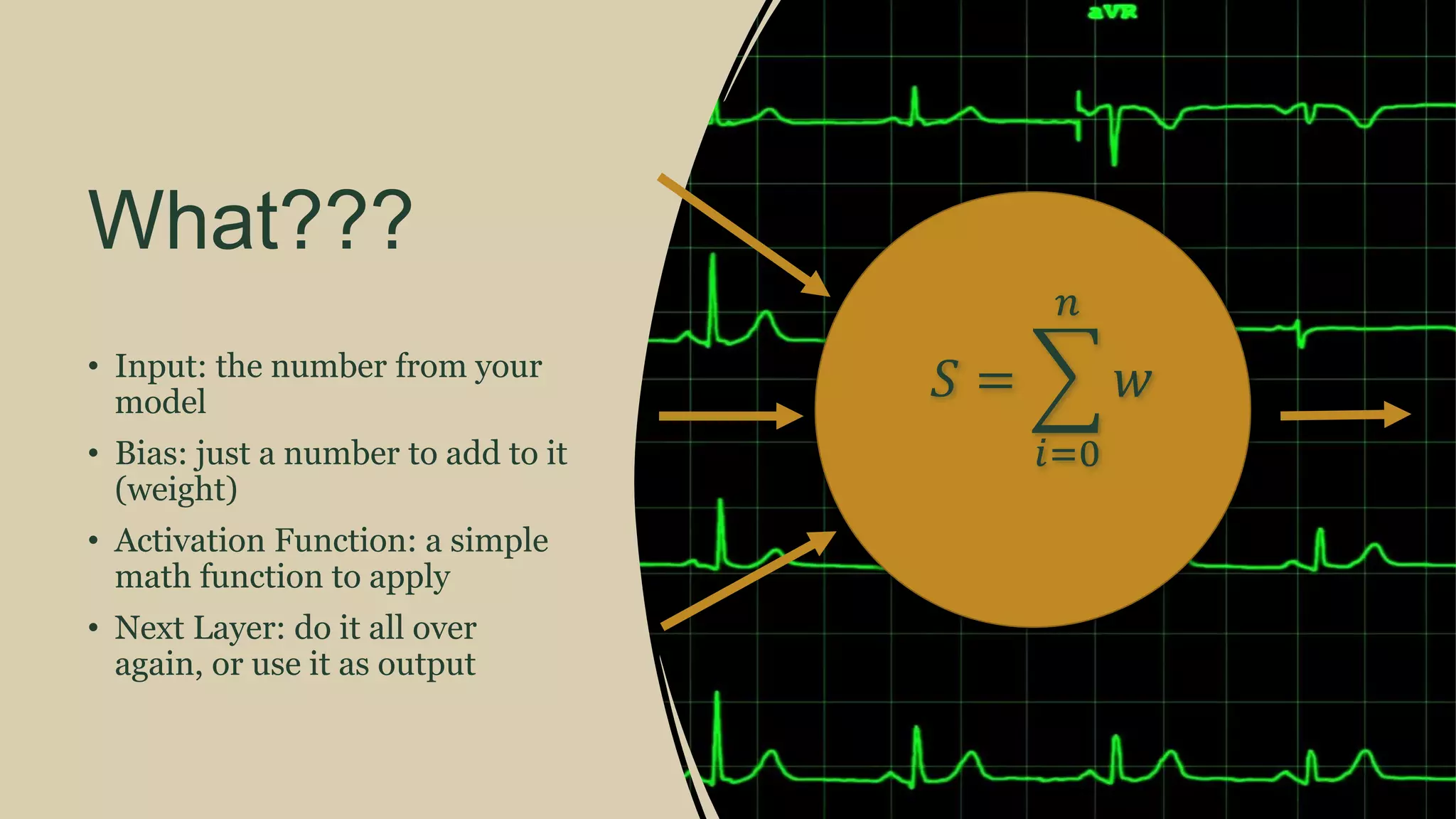 What???
• Input: the number from your
model
• Bias: just a number to add to it
(weight)
• Activation Function: a simple
math function to apply
• Next Layer: do it all over
again, or use it as output
𝑆 =
𝑖=0
𝑛
𝑤
 