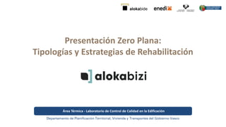 Presentación Zero Plana:
Tipologías y Estrategias de Rehabilitación
Área Térmica - Laboratorio de Control de Calidad en la Edificación
Departamento de Planificación Territorial, Vivienda y Transportes del Gobierno Vasco
 