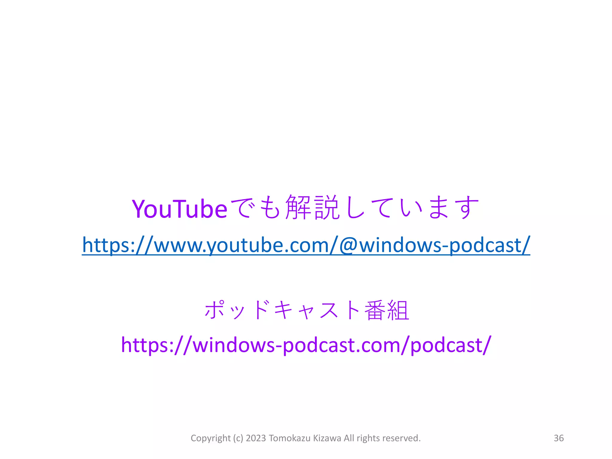 YouTubeでも解説しています
https://www.youtube.com/@windows-podcast/
ポッドキャスト番組
https://windows-podcast.com/podcast/
Copyright (c) 2023 Tomokazu Kizawa All rights reserved. 36
 