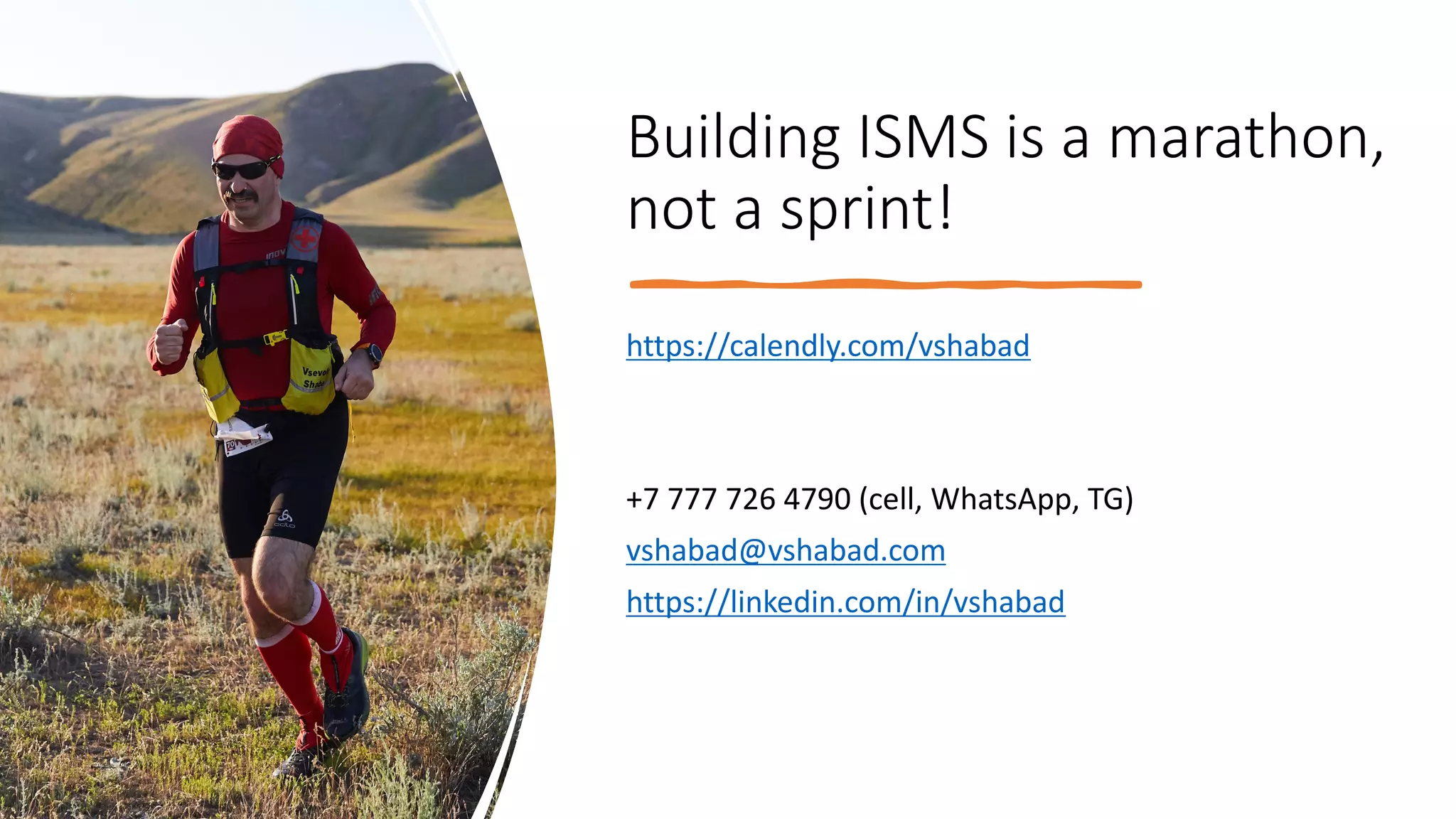 Building ISMS is a marathon,
not a sprint!
https://calendly.com/vshabad
+7 777 726 4790 (cell, WhatsApp, TG)
vshabad@vshabad.com
https://linkedin.com/in/vshabad
 