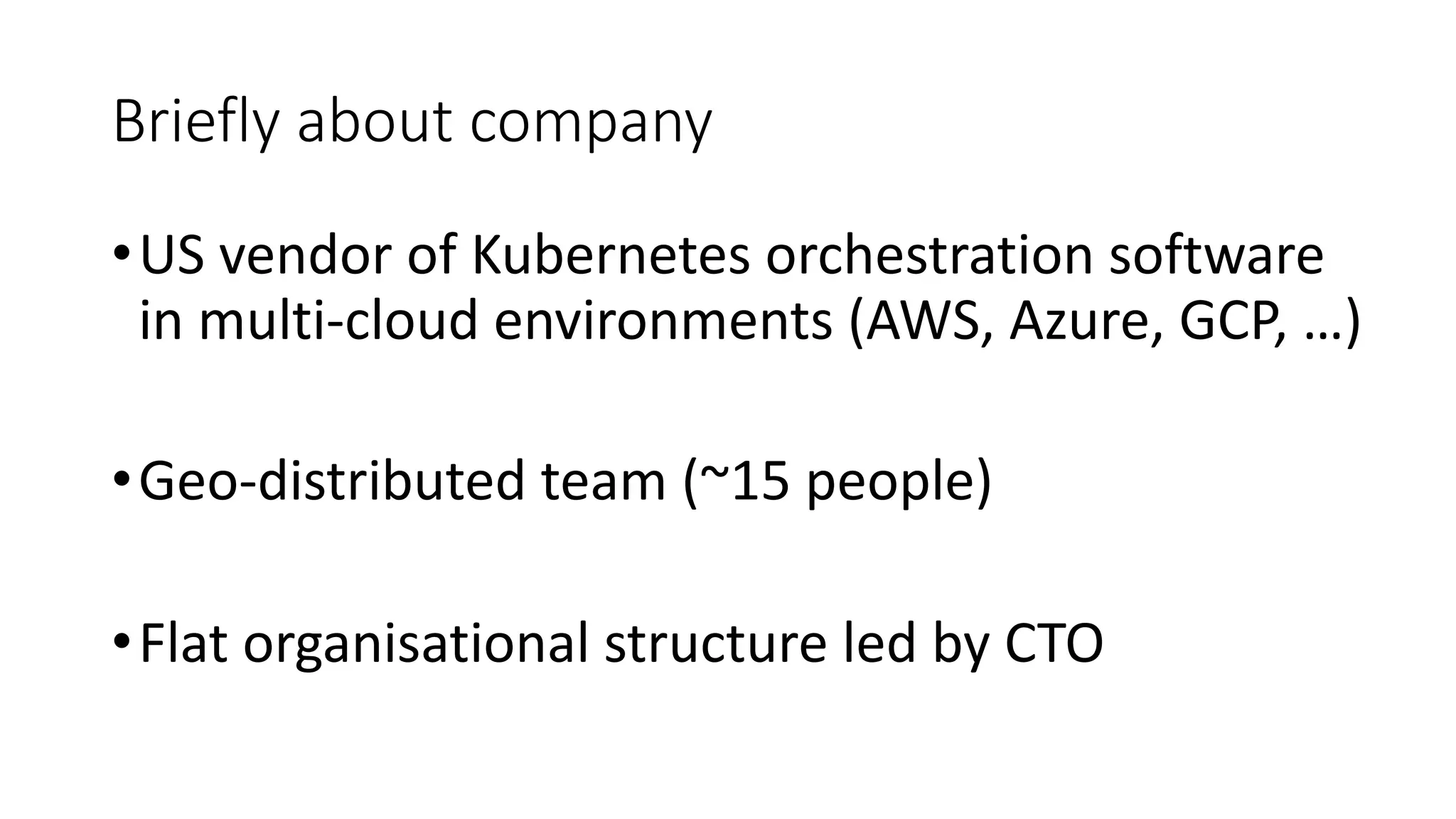Briefly about company
•US vendor of Kubernetes orchestration software
in multi-cloud environments (AWS, Azure, GCP, …)
•Geo-distributed team (~15 people)
•Flat organisational structure led by CTO
 