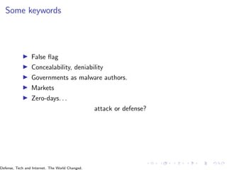 Some keywords
▶ False flag
▶ Concealability, deniability
▶ Governments as malware authors.
▶ Markets
▶ Zero-days. . .
attack or defense?
Defense, Tech and Internet. The World Changed.
 