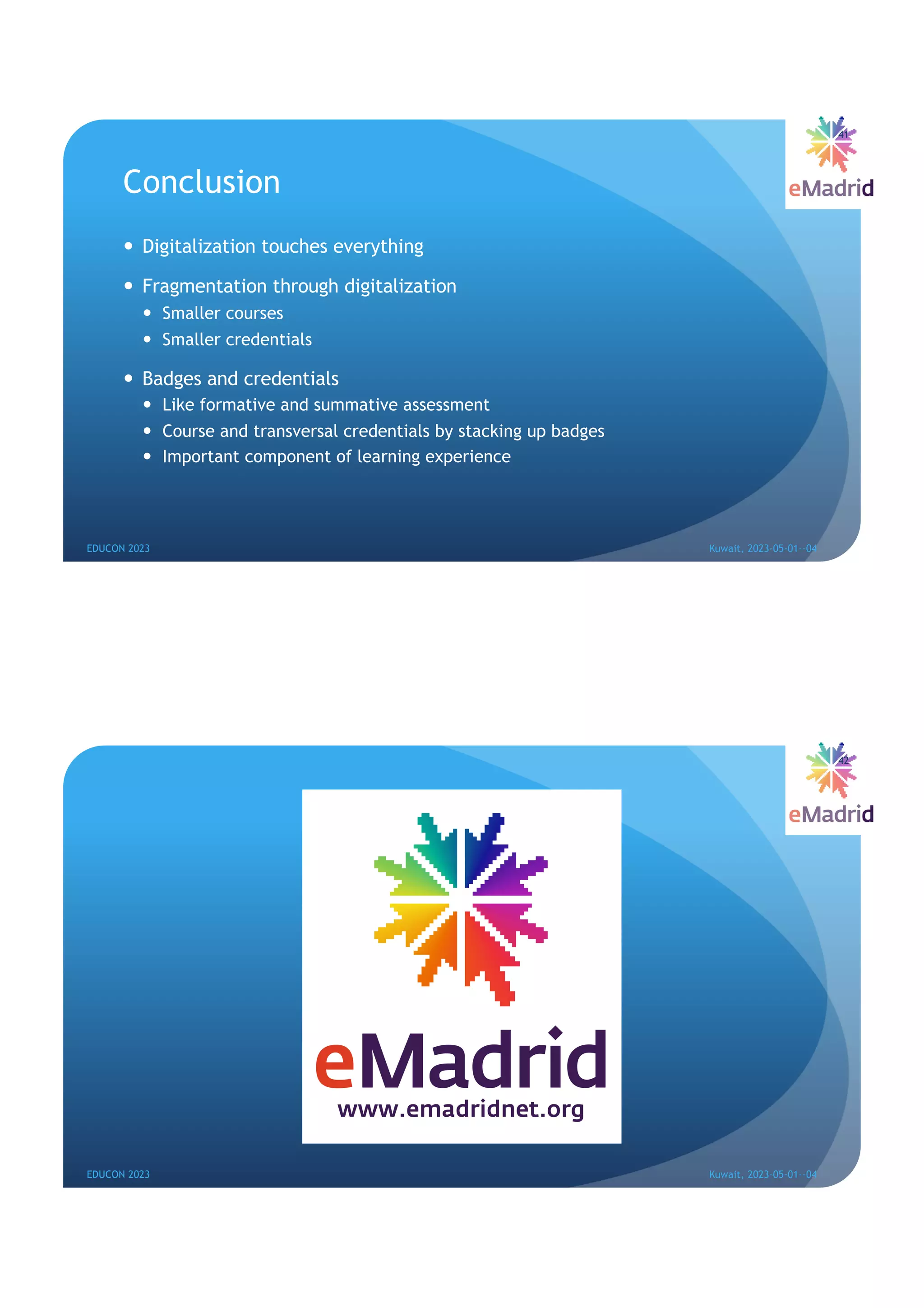 Conclusion
— Digitalization touches everything
— Fragmentation through digitalization
— Smaller courses
— Smaller credentials
— Badges and credentials
— Like formative and summative assessment
— Course and transversal credentials by stacking up badges
— Important component of learning experience
41
EDUCON 2023 Kuwait, 2023-05-01--04
EDUCON 2023 Kuwait, 2023-05-01--04
42
 