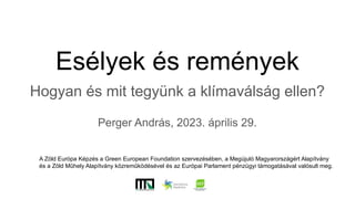Esélyek és remények
Hogyan és mit tegyünk a klímaválság ellen?
Perger András, 2023. április 29.
A Zöld Európa Képzés a Green European Foundation szervezésében, a Megújuló Magyarországért Alapítvány
és a Zöld Műhely Alapítvány közremûködésével és az Európai Parlament pénzügyi támogatásával valósult meg.
 