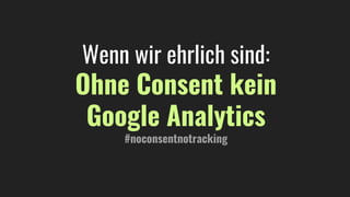 Wenn wir ehrlich sind:
Ohne Consent kein
Google Analytics
#noconsentnotracking
 