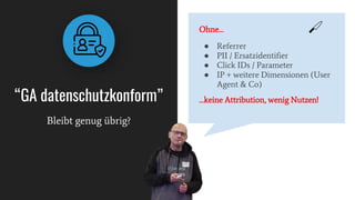 Bleibt genug übrig?
“GA datenschutzkonform”
Ohne… 🔪
● Referrer
● PII / Ersatzidentifier
● Click IDs / Parameter
● IP + weitere Dimensionen (User
Agent & Co)
…keine Attribution, wenig Nutzen!
 