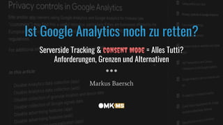 Ist Google Analytics noch zu retten?
Serverside Tracking & Consent Mode = Alles Tutti?
Anforderungen, Grenzen und Alternativen
Markus Baersch
 
